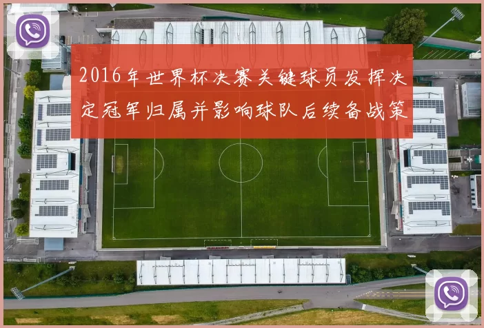 2016年世界杯决赛关键球员发挥决定冠军归属并影响球队后续备战策略