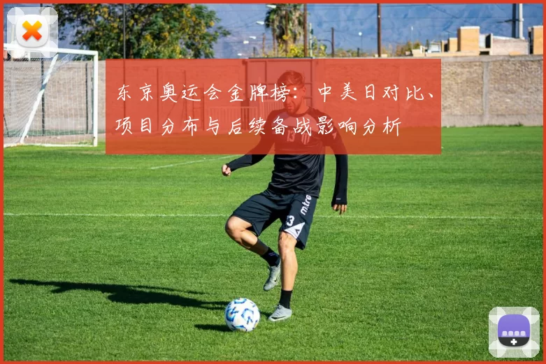 东京奥运会金牌榜：中美日对比、项目分布与后续备战影响分析