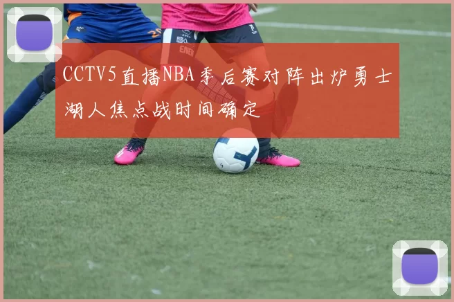 CCTV5直播NBA季后赛对阵出炉勇士湖人焦点战时间确定