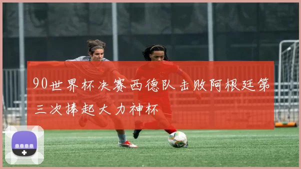 90世界杯决赛西德队击败阿根廷第三次捧起大力神杯