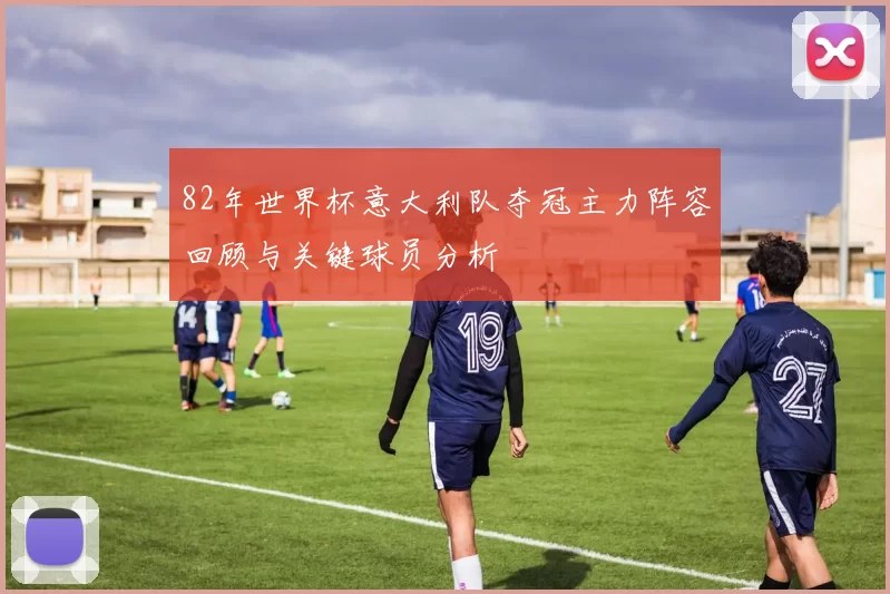 82年世界杯意大利队夺冠主力阵容回顾与关键球员分析