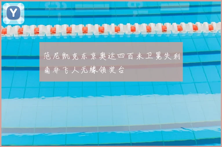 范尼凯克东京奥运四百米卫冕失利南非飞人无缘领奖台