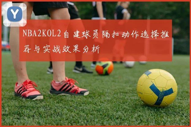 NBA2KOL2自建球员隔扣动作选择推荐与实战效果分析