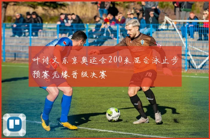 叶诗文东京奥运会200米混合泳止步预赛无缘晋级决赛