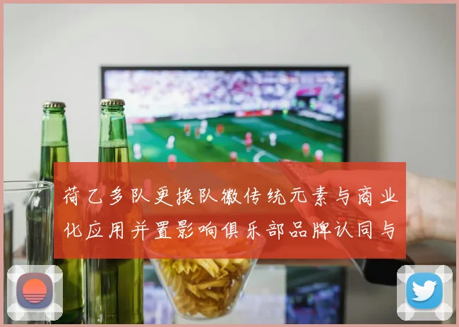 荷乙多队更换队徽传统元素与商业化应用并置影响俱乐部品牌认同与周边授权