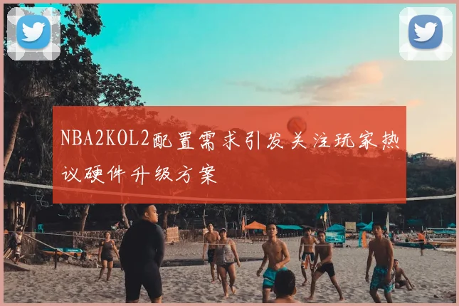 NBA2KOL2配置需求引发关注玩家热议硬件升级方案