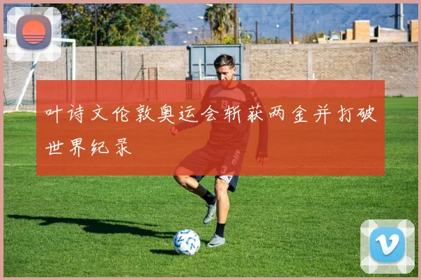 叶诗文伦敦奥运会斩获两金并打破世界纪录