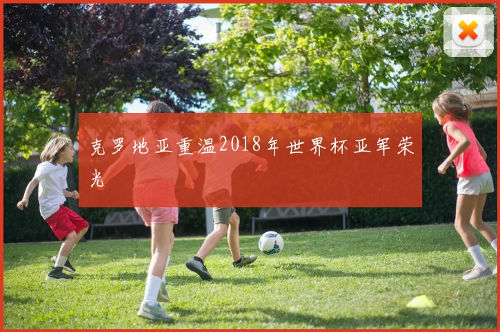 克罗地亚重温2018年世界杯亚军荣光
