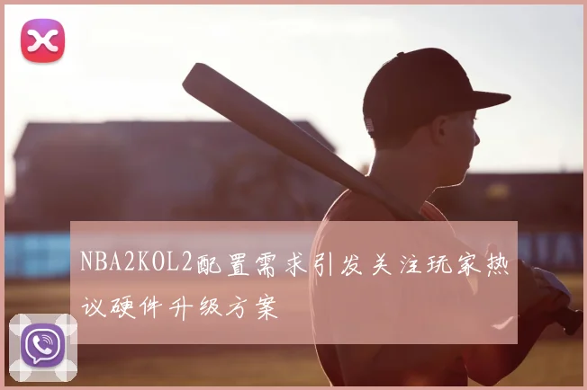 NBA2KOL2配置需求引发关注玩家热议硬件升级方案