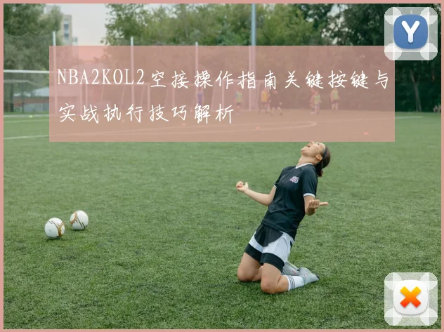 NBA2KOL2空接操作指南关键按键与实战执行技巧解析