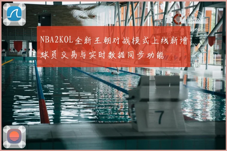 NBA2KOL全新王朝对战模式上线新增球员交易与实时数据同步功能