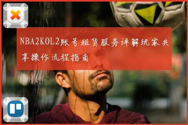 NBA2KOL2账号租赁服务详解玩家共享操作流程指南