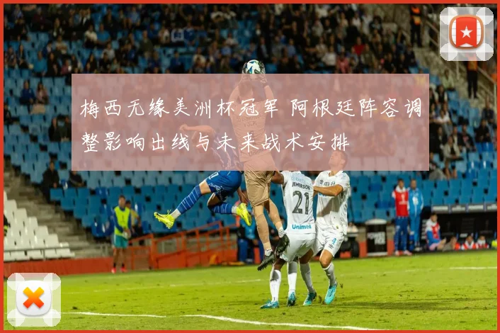 梅西无缘美洲杯冠军 阿根廷阵容调整影响出线与未来战术安排