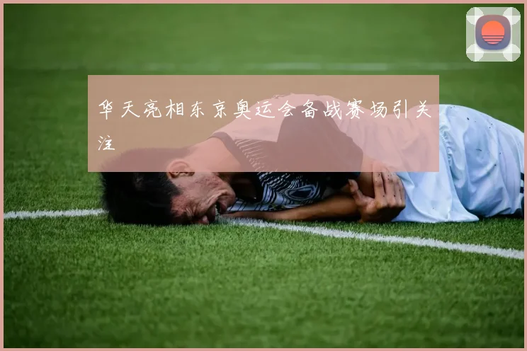 华天亮相东京奥运会备战赛场引关注