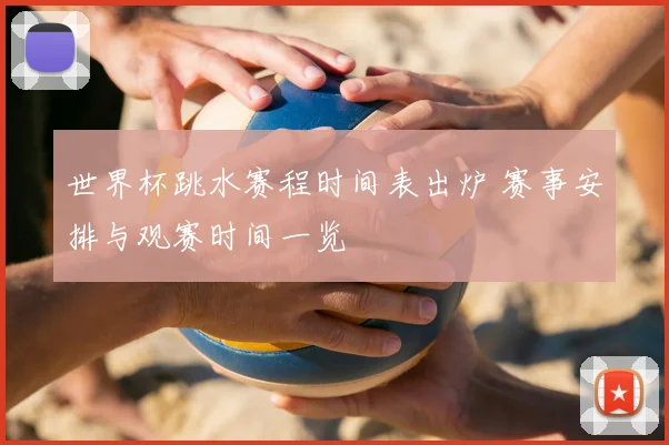 世界杯跳水赛程时间表出炉 赛事安排与观赛时间一览