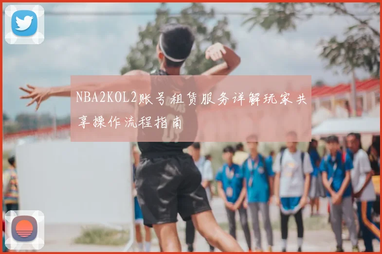 NBA2KOL2账号租赁服务详解玩家共享操作流程指南