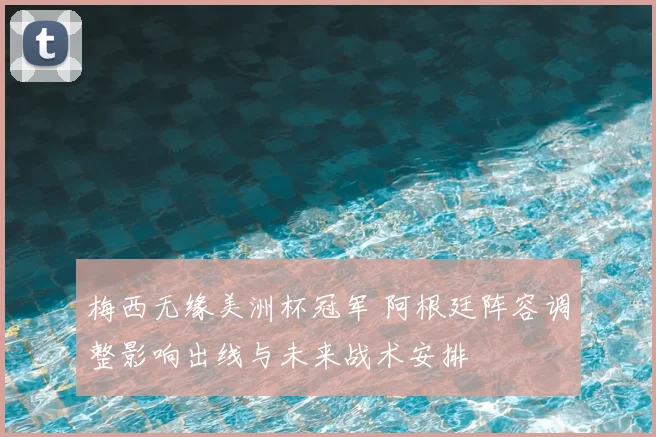 梅西无缘美洲杯冠军 阿根廷阵容调整影响出线与未来战术安排