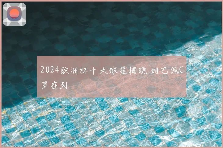 2024欧洲杯十大球星揭晓 姆巴佩C罗在列