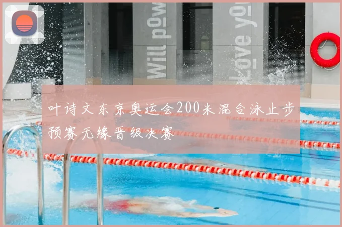 叶诗文东京奥运会200米混合泳止步预赛无缘晋级决赛